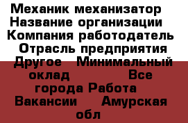 Механик-механизатор › Название организации ­ Компания-работодатель › Отрасль предприятия ­ Другое › Минимальный оклад ­ 23 000 - Все города Работа » Вакансии   . Амурская обл.